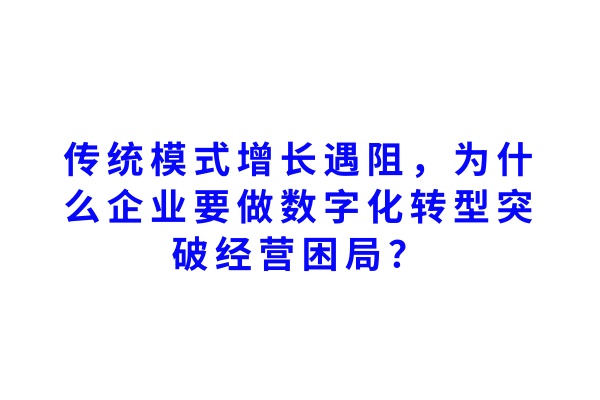 传统模式增长遇阻,为什么企业要做数字化转型突破经营困局?